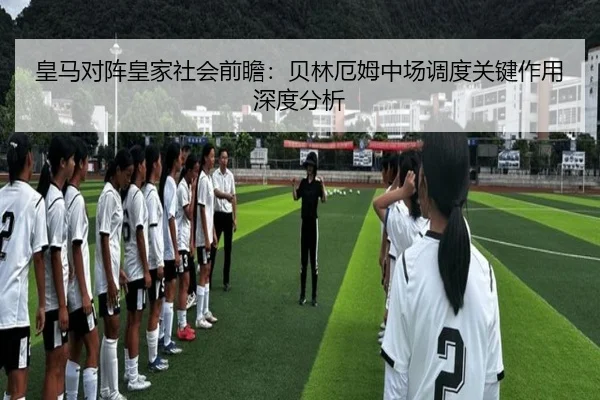 皇马对阵皇家社会前瞻：贝林厄姆中场调度关键作用深度分析