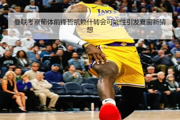 曼联考察葡体前锋哲凯赖什转会可能性引发夏窗新猜想