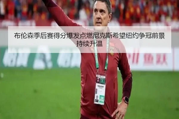 布伦森季后赛得分爆发点燃尼克斯希望纽约争冠前景持续升温