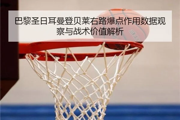 巴黎圣日耳曼登贝莱右路爆点作用数据观察与战术价值解析