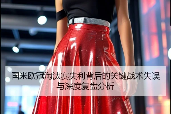 国米欧冠淘汰赛失利背后的关键战术失误与深度复盘分析