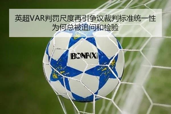 英超VAR判罚尺度再引争议裁判标准统一性为何总被追问和检验