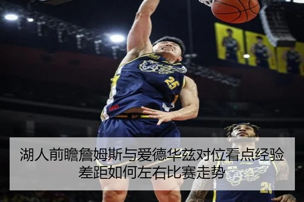 湖人前瞻詹姆斯与爱德华兹对位看点经验差距如何左右比赛走势