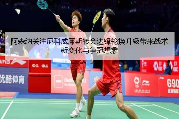 阿森纳关注尼科威廉斯转会边锋轮换升级带来战术新变化与争冠想象