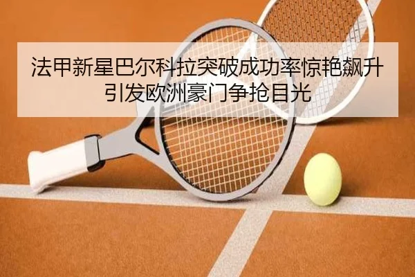 法甲新星巴尔科拉突破成功率惊艳飙升引发欧洲豪门争抢目光