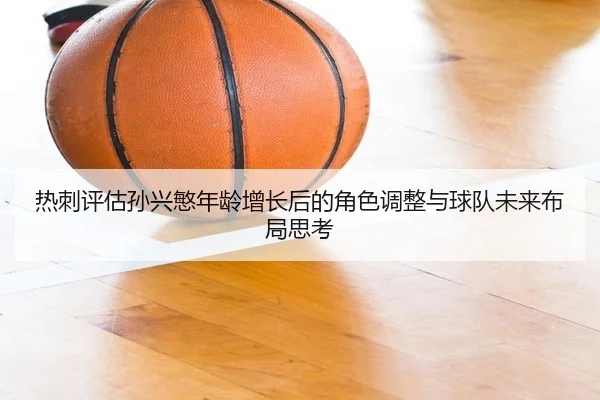 热刺评估孙兴慜年龄增长后的角色调整与球队未来布局思考