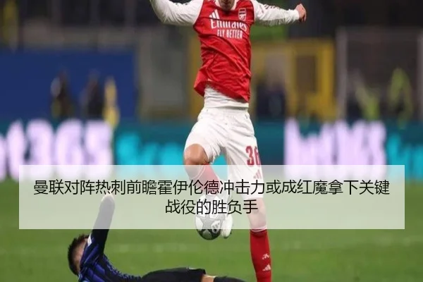 曼联对阵热刺前瞻霍伊伦德冲击力或成红魔拿下关键战役的胜负手