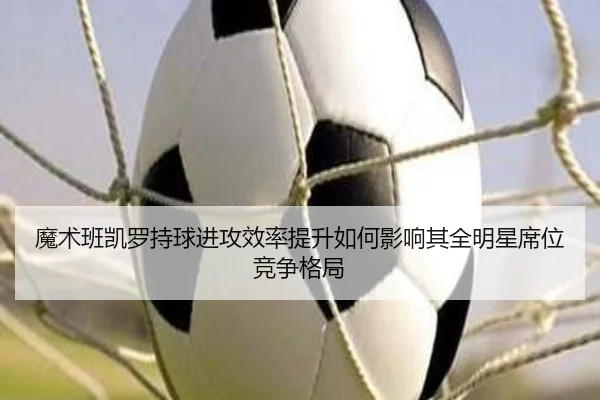 魔术班凯罗持球进攻效率提升如何影响其全明星席位竞争格局