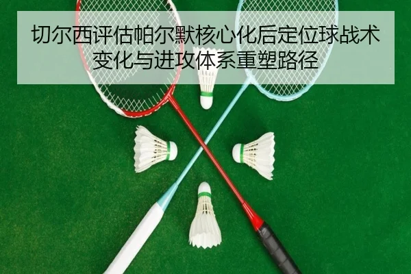 切尔西评估帕尔默核心化后定位球战术变化与进攻体系重塑路径
