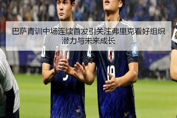巴萨青训中场连续首发引关注弗里克看好组织潜力与未来成长